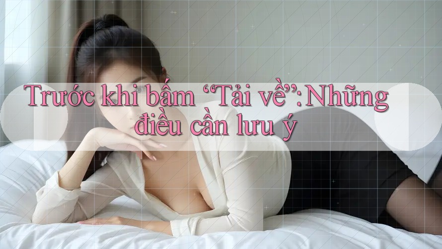 Trước khi bấm “Tải về”: Những điều cần lưu ý Trước khi bấm “Tải về”: Những điều cần lưu ý