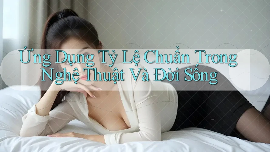 Ứng Dụng Tỷ Lệ Chuẩn Trong Nghệ Thuật Và Đời Sống Ứng Dụng Tỷ Lệ Chuẩn Trong Nghệ Thuật Và Đời Sống