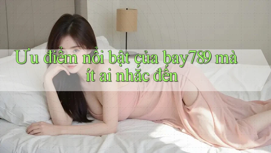 Ưu điểm nổi bật của bay789 mà ít ai nhắc đến
