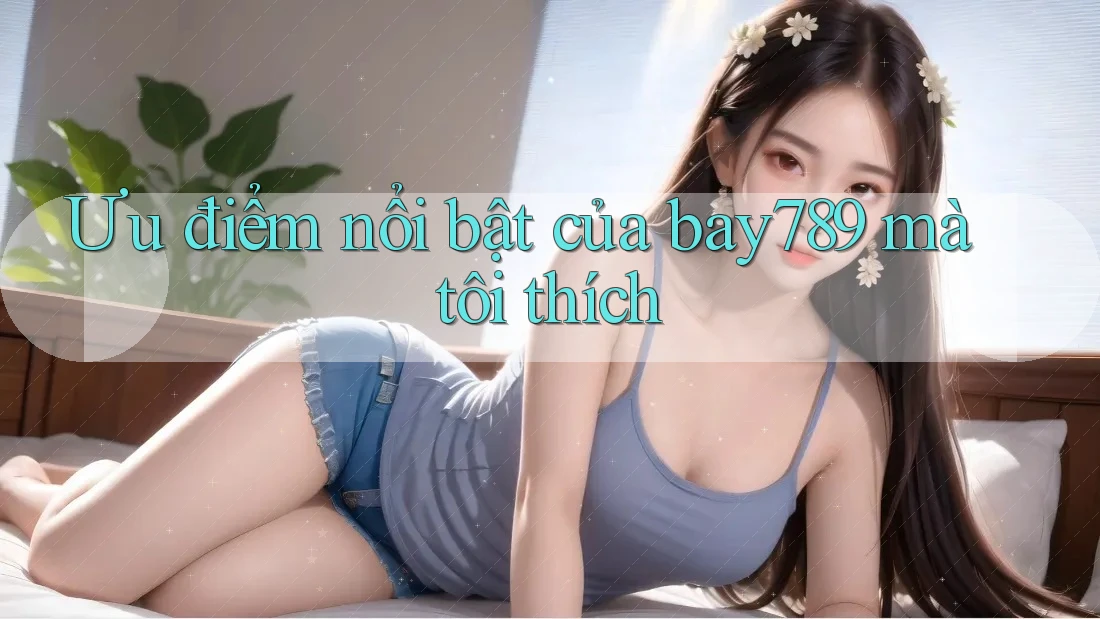Ưu điểm nổi bật của bay789 mà tôi thích Ưu điểm nổi bật của bay789 mà tôi thích