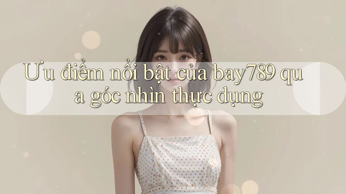 Ưu điểm nổi bật của bay789 qua góc nhìn thực dụng Ưu điểm nổi bật của bay789 qua góc nhìn thực dụng