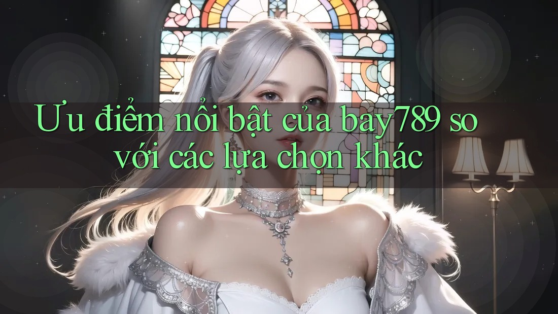Ưu điểm nổi bật của bay789 so với các lựa chọn khác Ưu điểm nổi bật của bay789 so với các lựa chọn khác