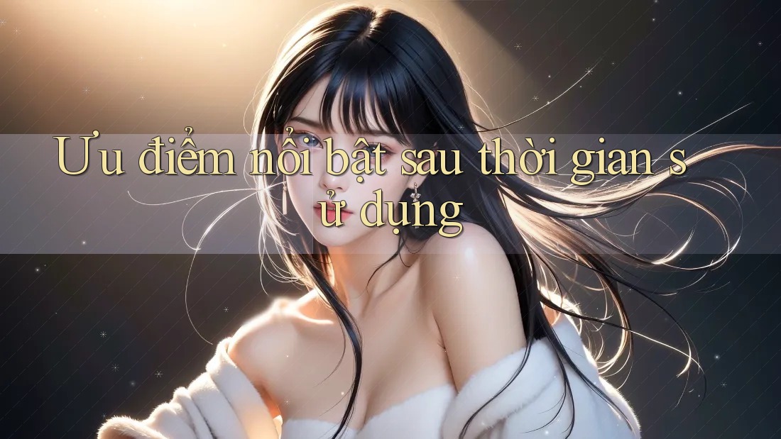 Ưu điểm nổi bật sau thời gian sử dụng