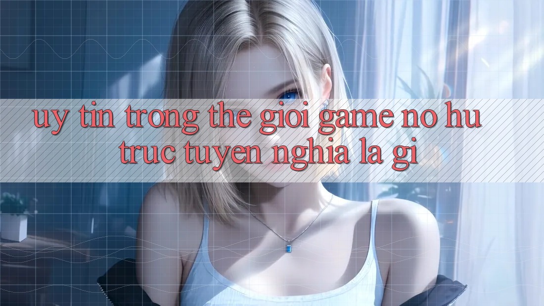 “Uy Tín” Trong Thế Giới Game Nổ Hũ Trực Tuyến Nghĩa Là Gì?