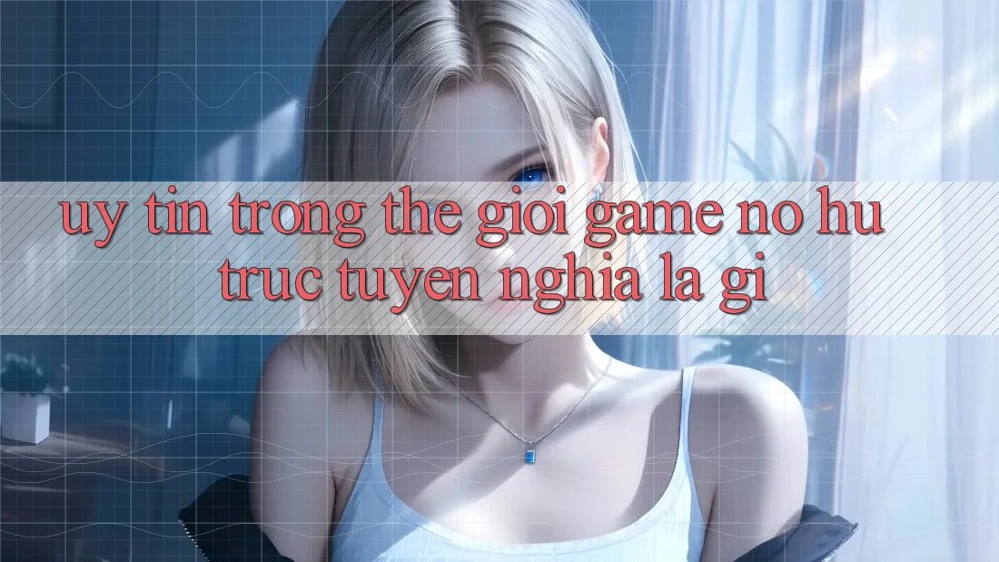 “Uy Tín” Trong Thế Giới Game Nổ Hũ Trực Tuyến Nghĩa Là Gì? “Uy Tín” Trong Thế Giới Game Nổ Hũ Trực Tuyến Nghĩa Là Gì?