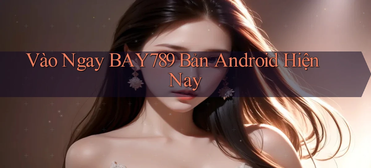 vào ngay bay789 bản android hiện nay
