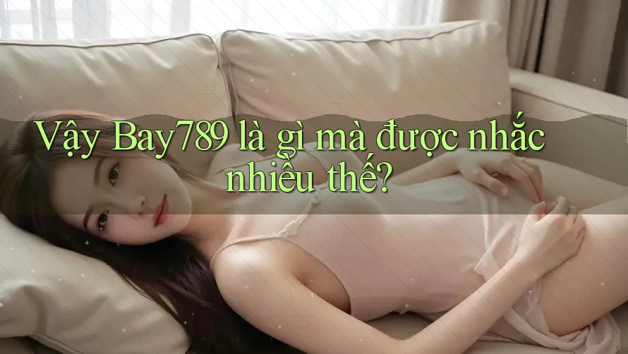 Vậy Bay789 là gì mà được nhắc nhiều thế?