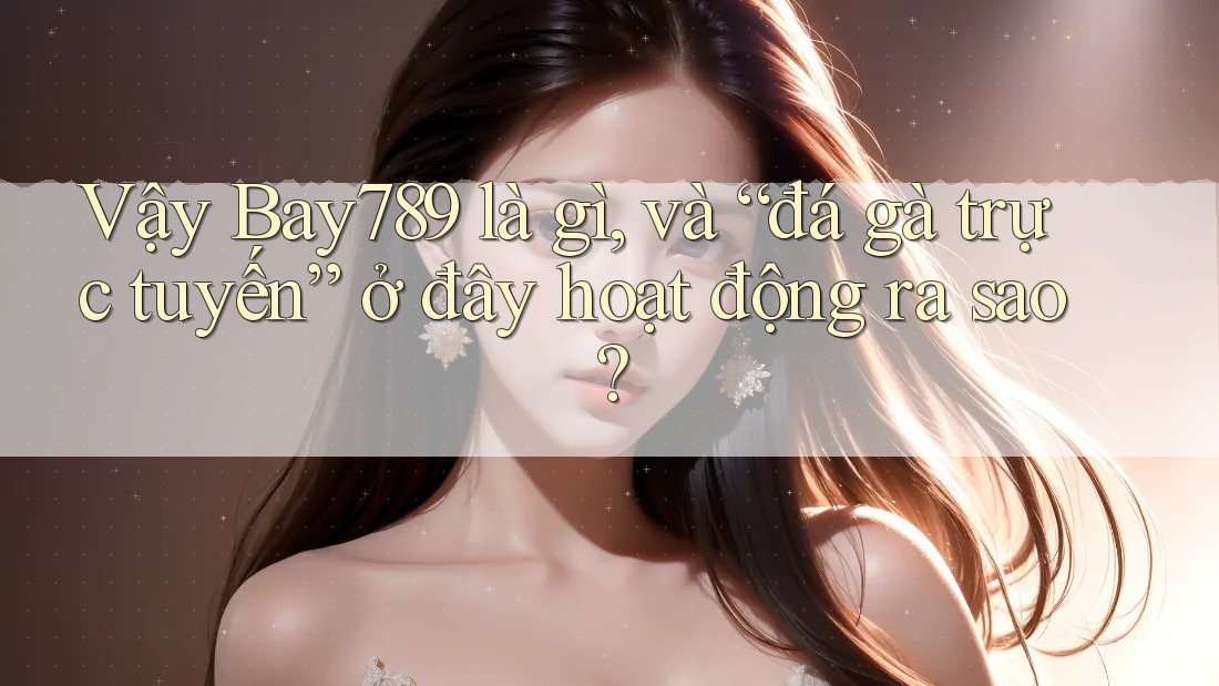 Vậy Bay789 là gì, và “đá gà trực tuyến” ở đây hoạt động ra sao? Vậy Bay789 là gì, và “đá gà trực tuyến” ở đây hoạt động ra sao?