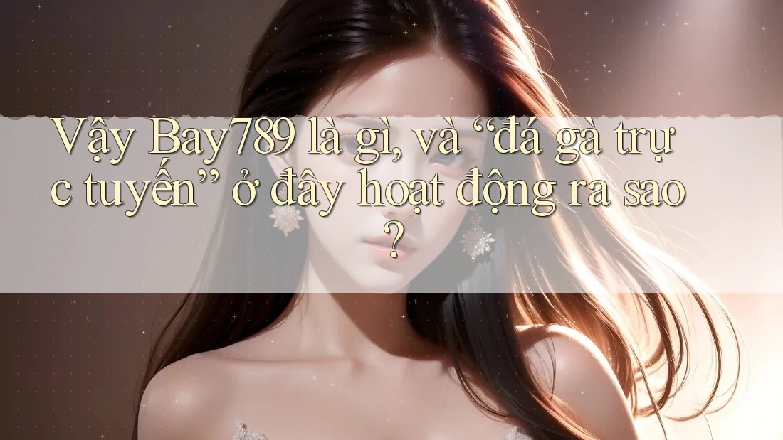 Vậy Bay789 là gì, và “đá gà trực tuyến” ở đây hoạt động ra sao? Vậy Bay789 là gì, và “đá gà trực tuyến” ở đây hoạt động ra sao?