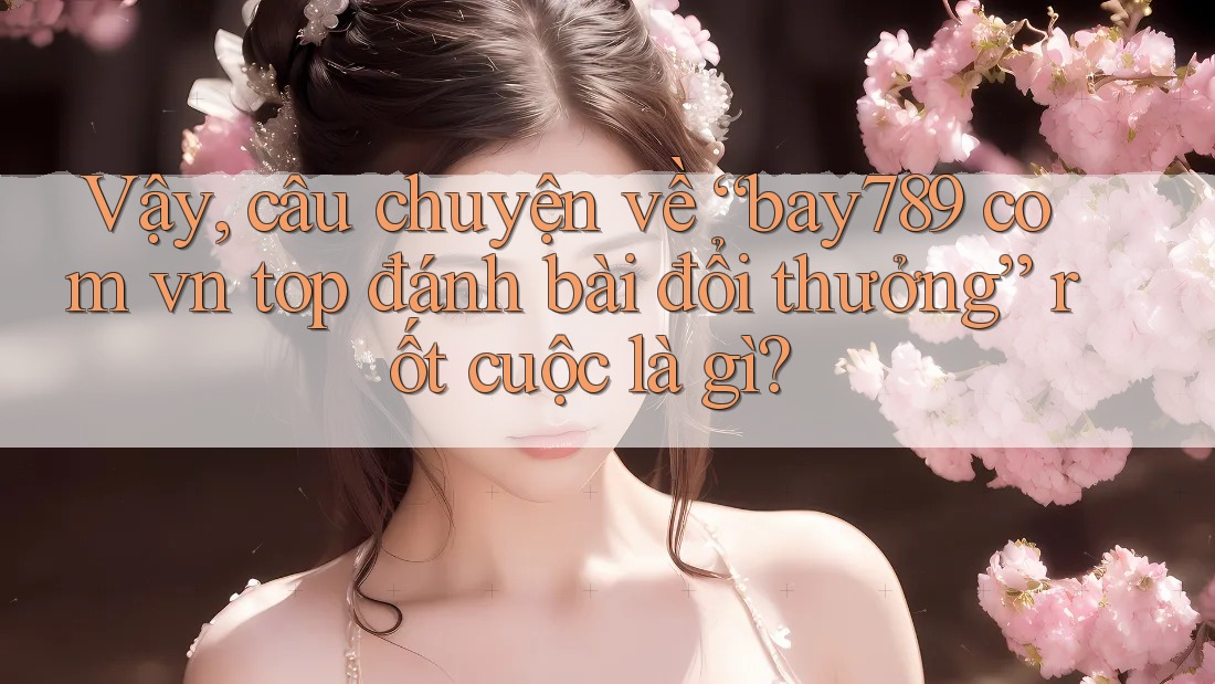 Vậy, câu chuyện về “bay789 com vn top đánh bài đổi thưởng” rốt cuộc là gì? Vậy, câu chuyện về “bay789 com vn top đánh bài đổi thưởng” rốt cuộc là gì?