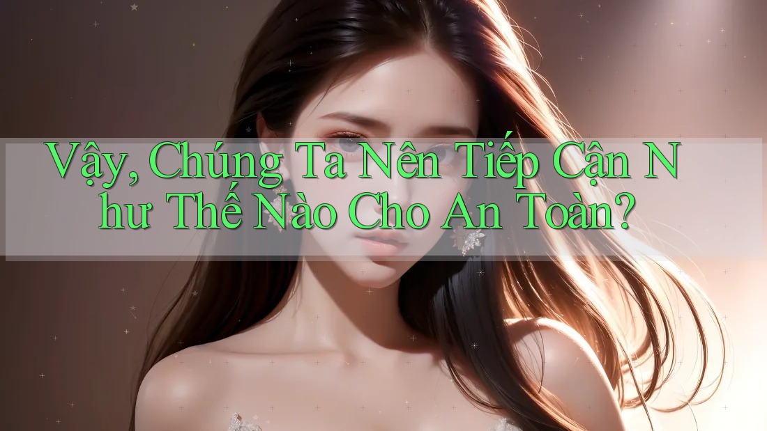 Vậy, Chúng Ta Nên Tiếp Cận Như Thế Nào Cho An Toàn? Vậy, Chúng Ta Nên Tiếp Cận Như Thế Nào Cho An Toàn?