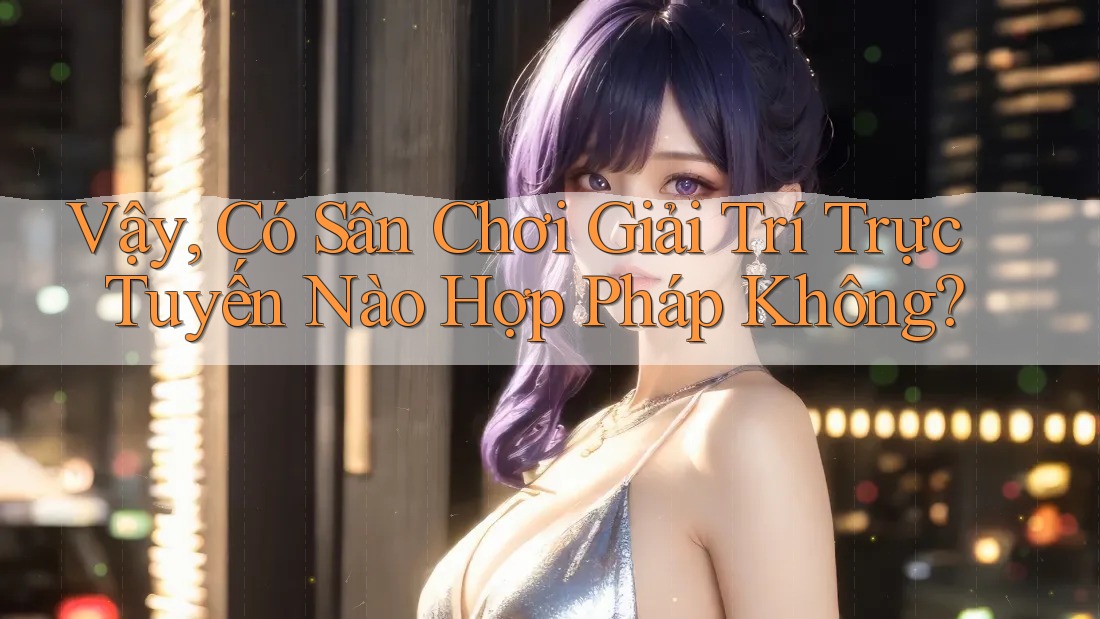 Vậy, Có Sân Chơi Giải Trí Trực Tuyến Nào Hợp Pháp Không? Vậy, Có Sân Chơi Giải Trí Trực Tuyến Nào Hợp Pháp Không?