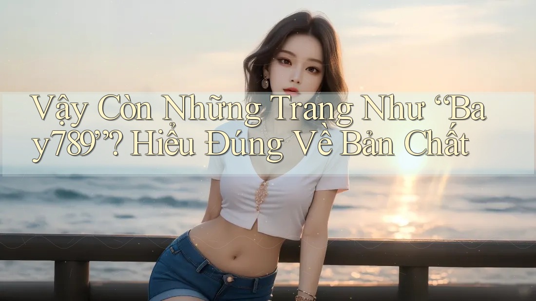 Vậy Còn Những Trang Như “Bay789”? Hiểu Đúng Về Bản Chất Vậy Còn Những Trang Như “Bay789”? Hiểu Đúng Về Bản Chất