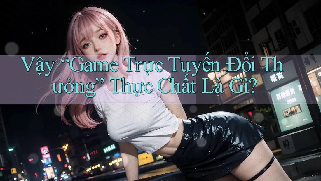 Vậy “Game Trực Tuyến Đổi Thưởng” Thực Chất Là Gì? Vậy “Game Trực Tuyến Đổi Thưởng” Thực Chất Là Gì?