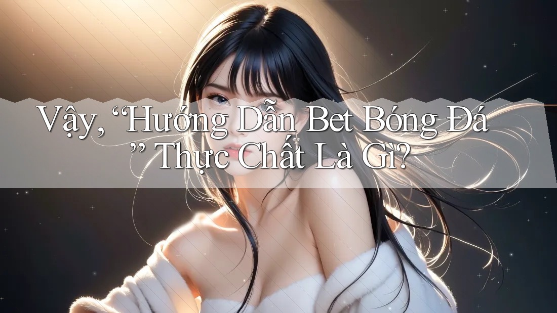 Vậy, “Hướng Dẫn Bet Bóng Đá” Thực Chất Là Gì?
