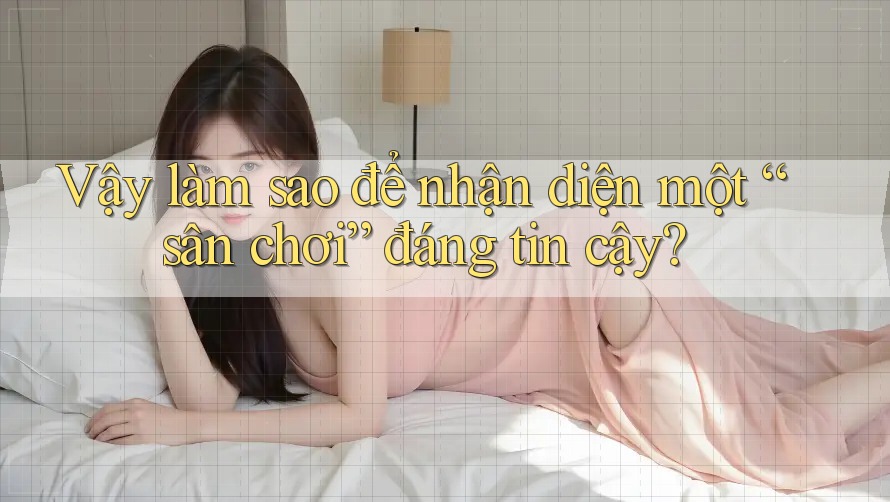 Vậy, Làm Sao Để Nhận Diện Một Sân Chơi Đáng Tin Cậy?