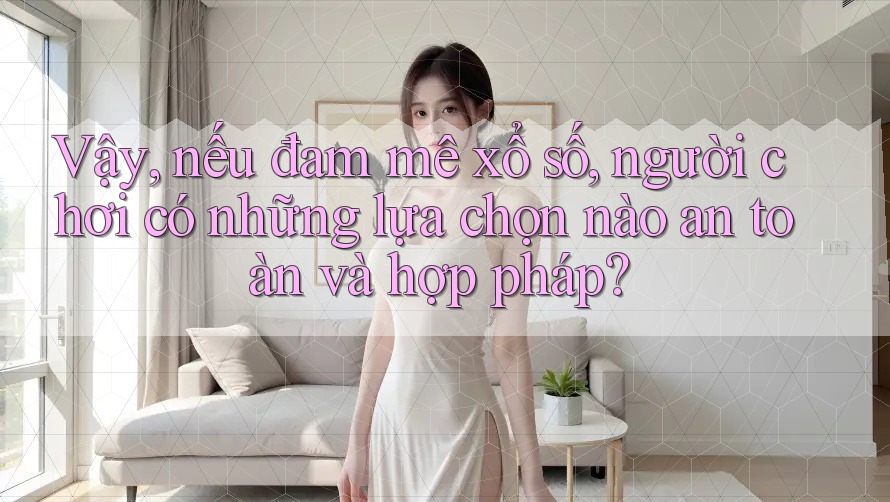 Vậy, nếu đam mê xổ số, người chơi có những lựa chọn nào an toàn và hợp pháp? Vậy, nếu đam mê xổ số, người chơi có những lựa chọn nào an toàn và hợp pháp?