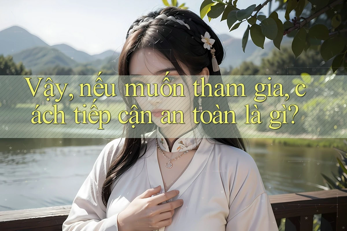 Vậy, nếu muốn tham gia, cách tiếp cận an toàn là gì?
