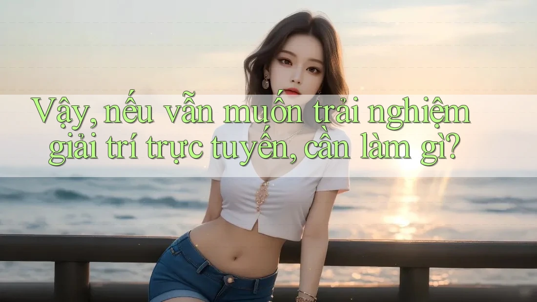 Vậy, nếu vẫn muốn trải nghiệm giải trí trực tuyến, cần làm gì? Vậy, nếu vẫn muốn trải nghiệm giải trí trực tuyến, cần làm gì?