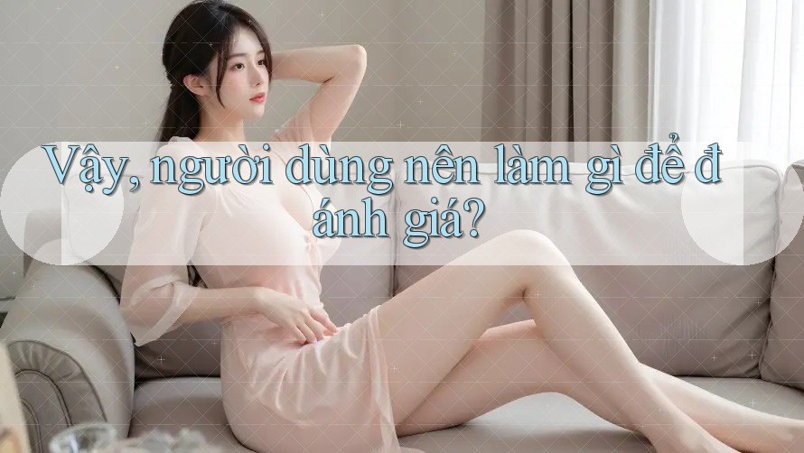 Vậy, người dùng nên làm gì để đánh giá? Vậy, người dùng nên làm gì để đánh giá?