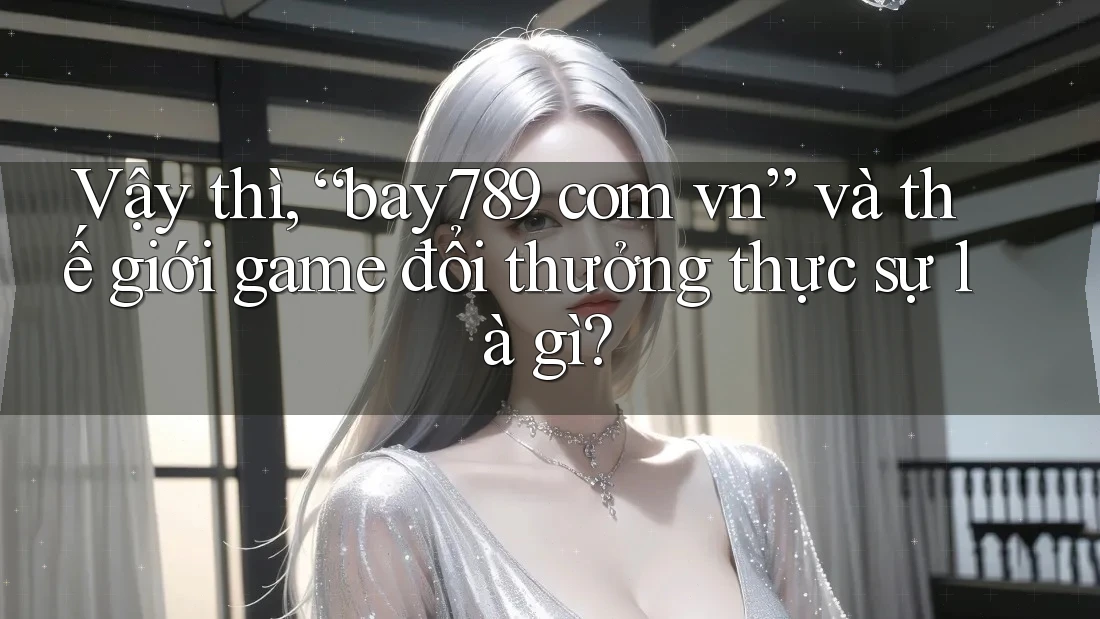Vậy thì, “bay789 com vn” và thế giới game đổi thưởng thực sự là gì? Vậy thì, “bay789 com vn” và thế giới game đổi thưởng thực sự là gì?
