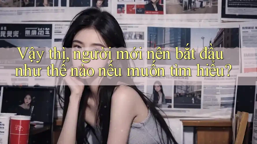 Vậy thì, người mới nên bắt đầu như thế nào nếu muốn tìm hiểu? Vậy thì, người mới nên bắt đầu như thế nào nếu muốn tìm hiểu?