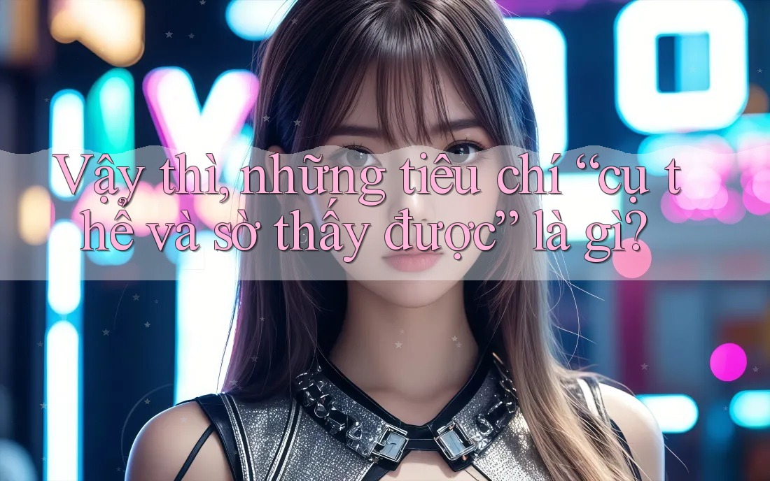Vậy thì, những tiêu chí “cụ thể và sờ thấy được” là gì? Vậy thì, những tiêu chí “cụ thể và sờ thấy được” là gì?