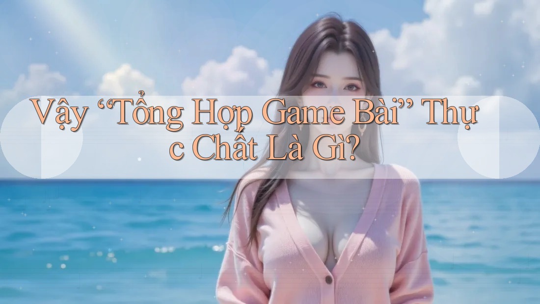 Vậy “Tổng Hợp Game Bài” Thực Chất Là Gì?