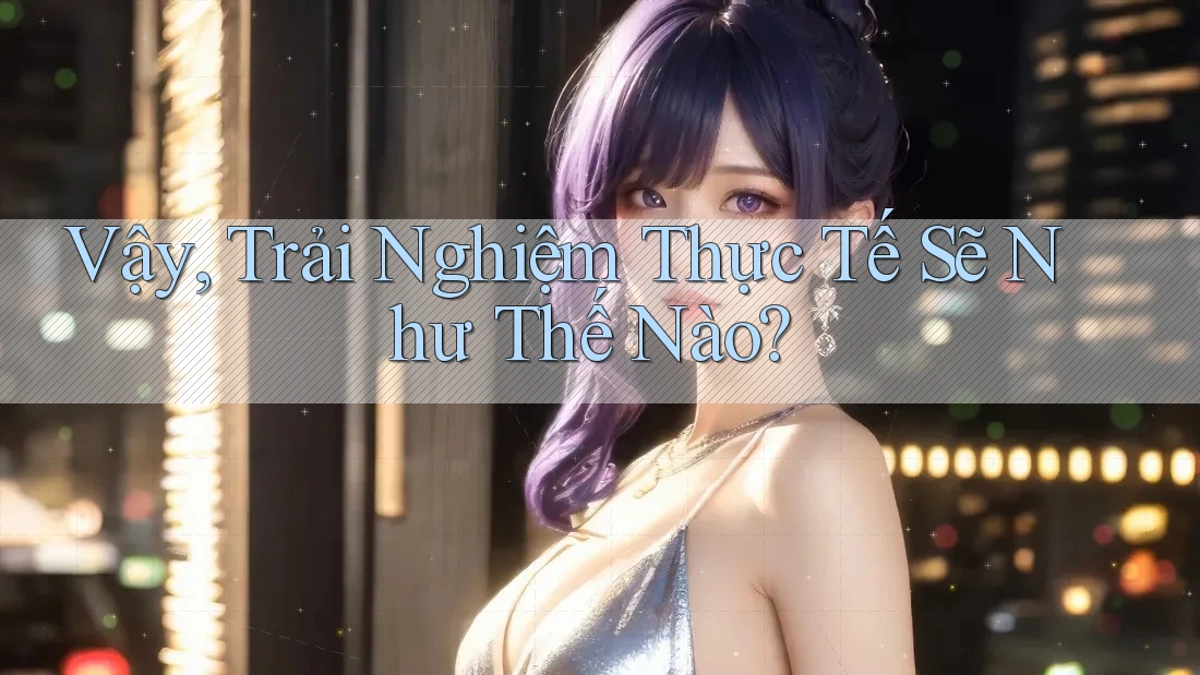 Vậy, Trải Nghiệm Thực Tế Sẽ Như Thế Nào? Vậy, Trải Nghiệm Thực Tế Sẽ Như Thế Nào?