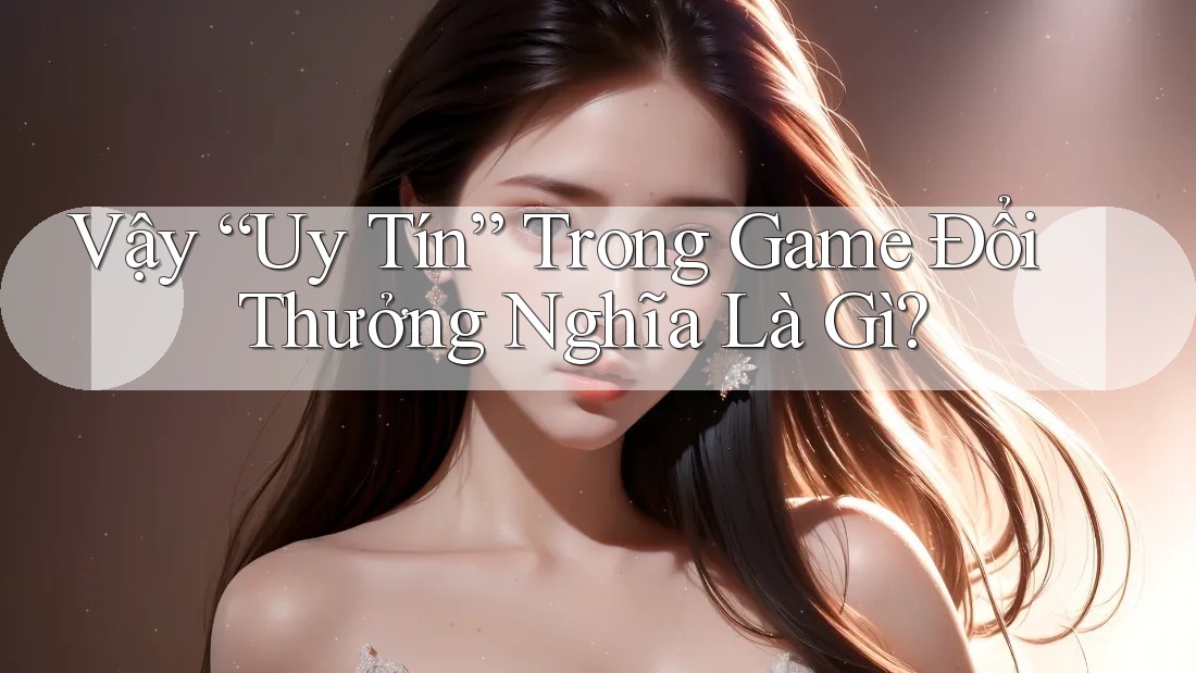 Vậy “Uy Tín” Trong Game Đổi Thưởng Nghĩa Là Gì? Vậy “Uy Tín” Trong Game Đổi Thưởng Nghĩa Là Gì?