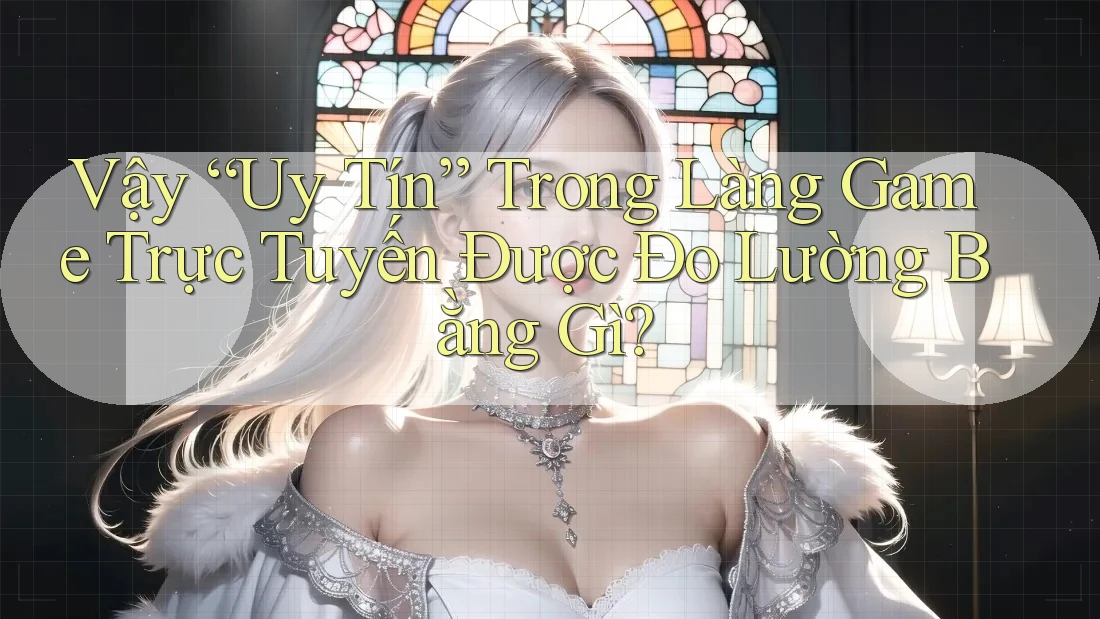 Vậy “Uy Tín” Trong Làng Game Trực Tuyến Được Đo Lường Bằng Gì? Vậy “Uy Tín” Trong Làng Game Trực Tuyến Được Đo Lường Bằng Gì?