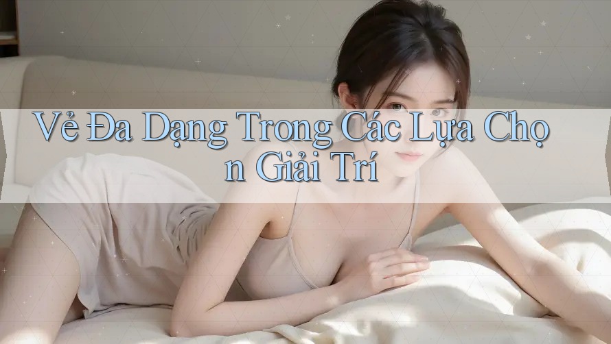 Vẻ Đa Dạng Trong Các Lựa Chọn Giải Trí Vẻ Đa Dạng Trong Các Lựa Chọn Giải Trí