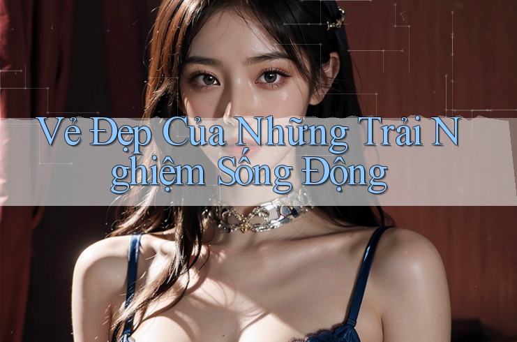 Vẻ Đẹp Của Những Trải Nghiệm Sống Động Vẻ Đẹp Của Những Trải Nghiệm Sống Động