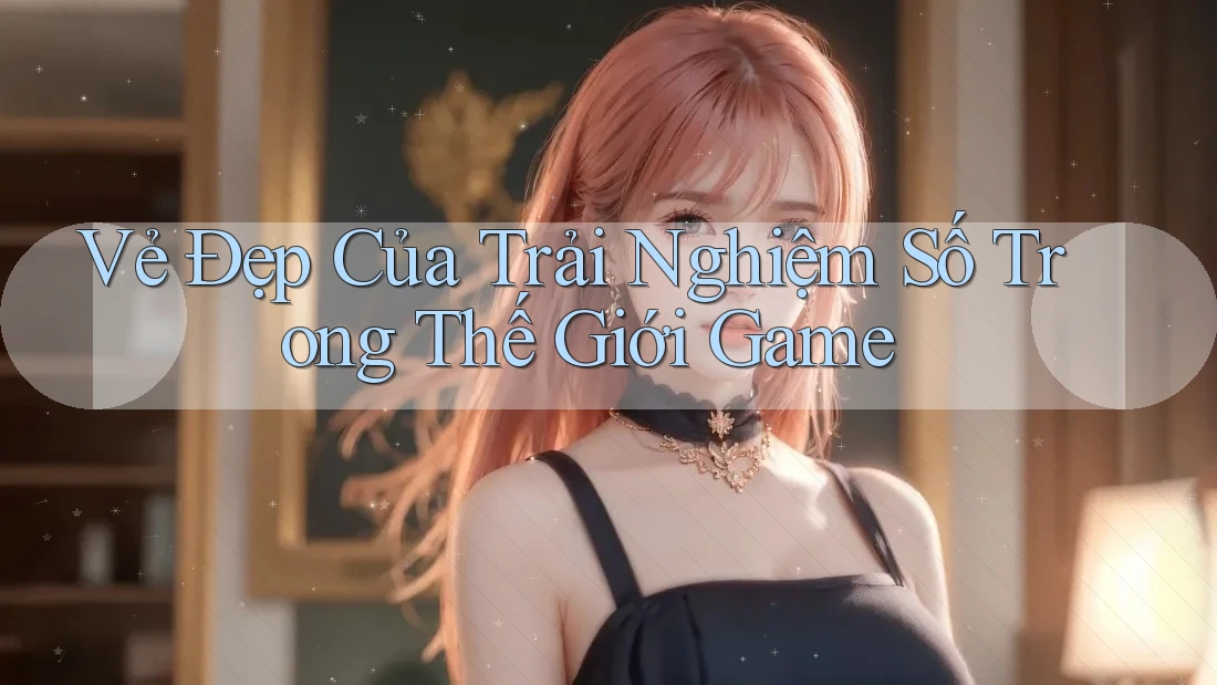 Vẻ Đẹp Của Trải Nghiệm Số Trong Thế Giới Game Vẻ Đẹp Của Trải Nghiệm Số Trong Thế Giới Game