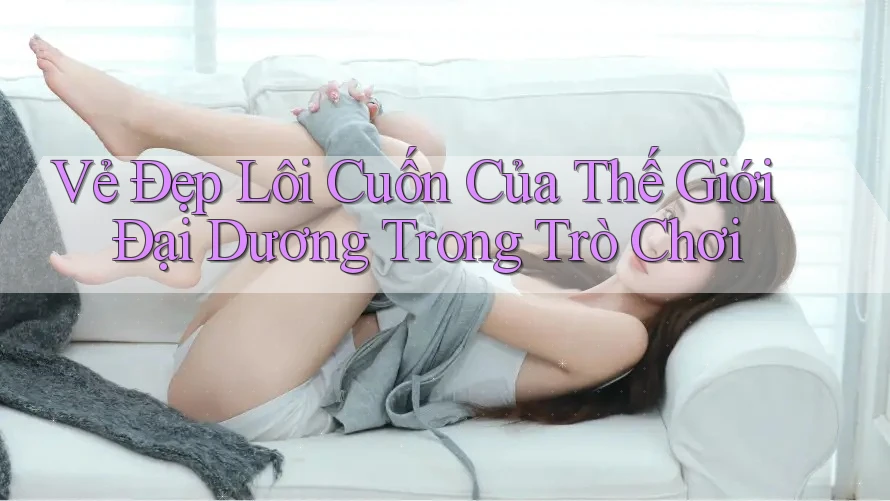 Vẻ Đẹp Lôi Cuốn Của Thế Giới Đại Dương Trong Trò Chơi