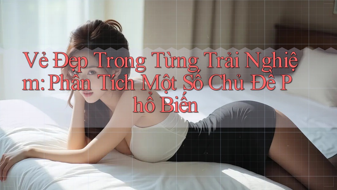 Vẻ Đẹp Trong Từng Trải Nghiệm: Phân Tích Một Số Chủ Đề Phổ Biến Vẻ Đẹp Trong Từng Trải Nghiệm: Phân Tích Một Số Chủ Đề Phổ Biến