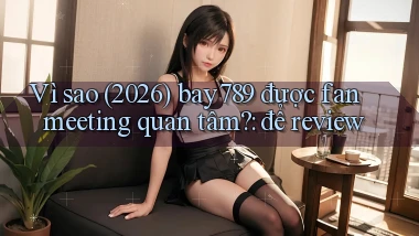 Vì sao (2026) bay789 được fan meeting quan tâm để review