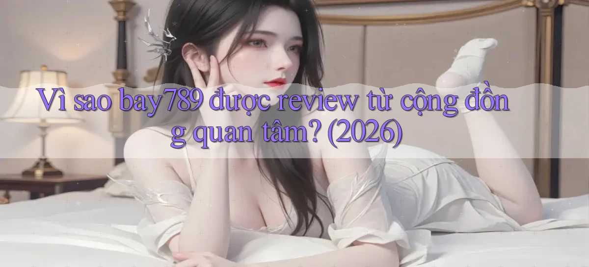 Vì sao bay789 được review từ cộng đồng quan tâm (2026)