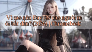 Vì sao nên Bay789 cho người mới bắt đầu (2026) Chromebook