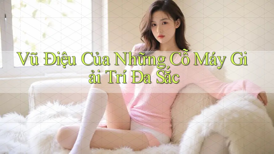 Vũ Điệu Của Những Cỗ Máy Giải Trí Đa Sắc Vũ Điệu Của Những Cỗ Máy Giải Trí Đa Sắc
