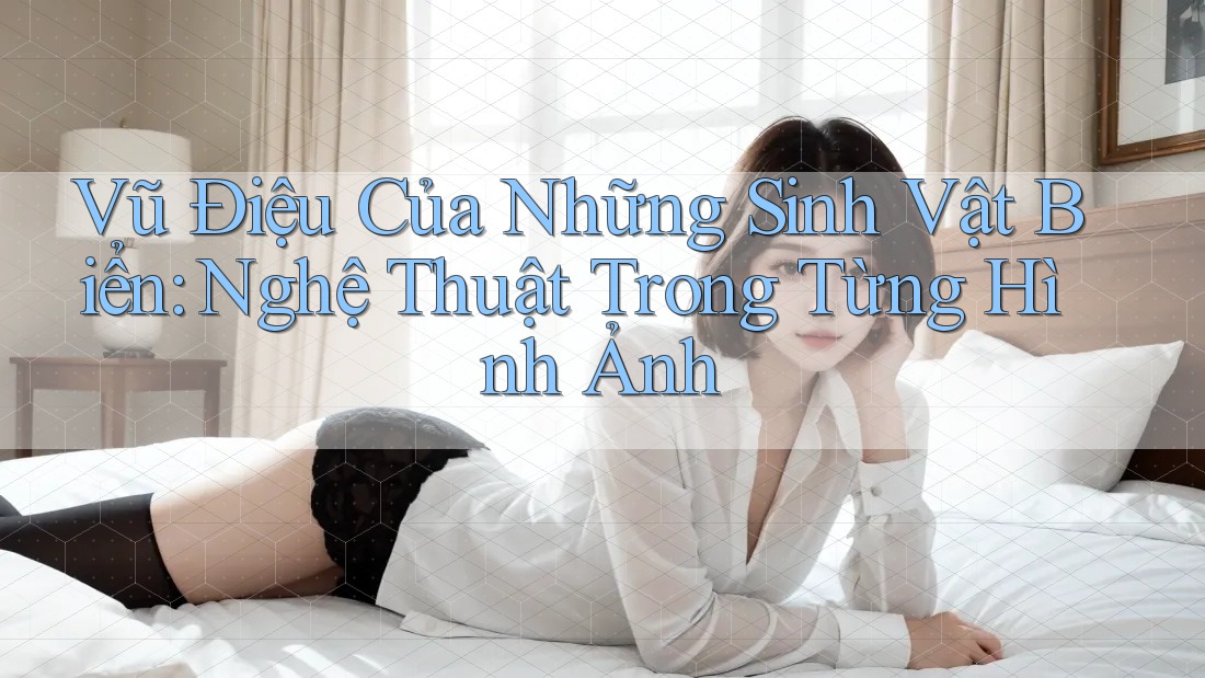 Vũ Điệu Của Những Sinh Vật Biển: Nghệ Thuật Trong Từng Hình Ảnh Vũ Điệu Của Những Sinh Vật Biển: Nghệ Thuật Trong Từng Hình Ảnh
