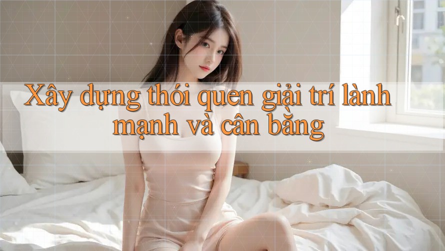Xây dựng thói quen giải trí lành mạnh và cân bằng