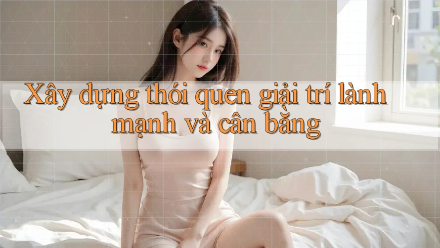 Xây dựng thói quen giải trí lành mạnh và cân bằng Xây dựng thói quen giải trí lành mạnh và cân bằng