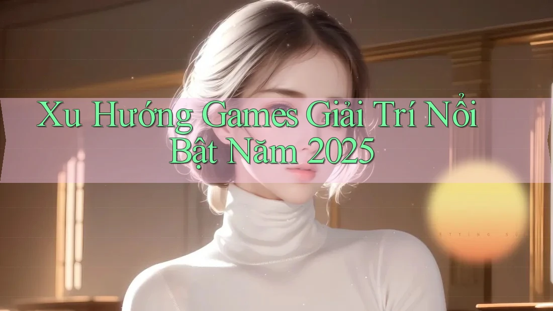 Xu Hướng Games Giải Trí Nổi Bật Năm 2025 Xu Hướng Games Giải Trí Nổi Bật Năm 2025