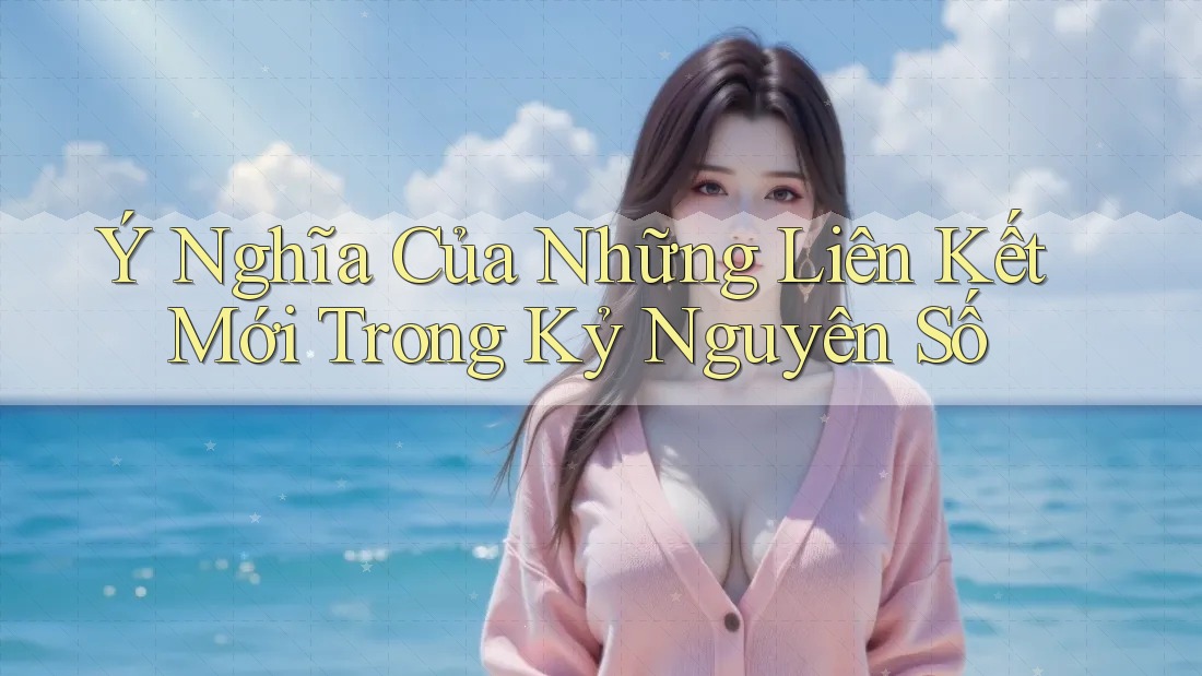 Ý Nghĩa Của Những Liên Kết Mới Trong Kỷ Nguyên Số Ý Nghĩa Của Những Liên Kết Mới Trong Kỷ Nguyên Số