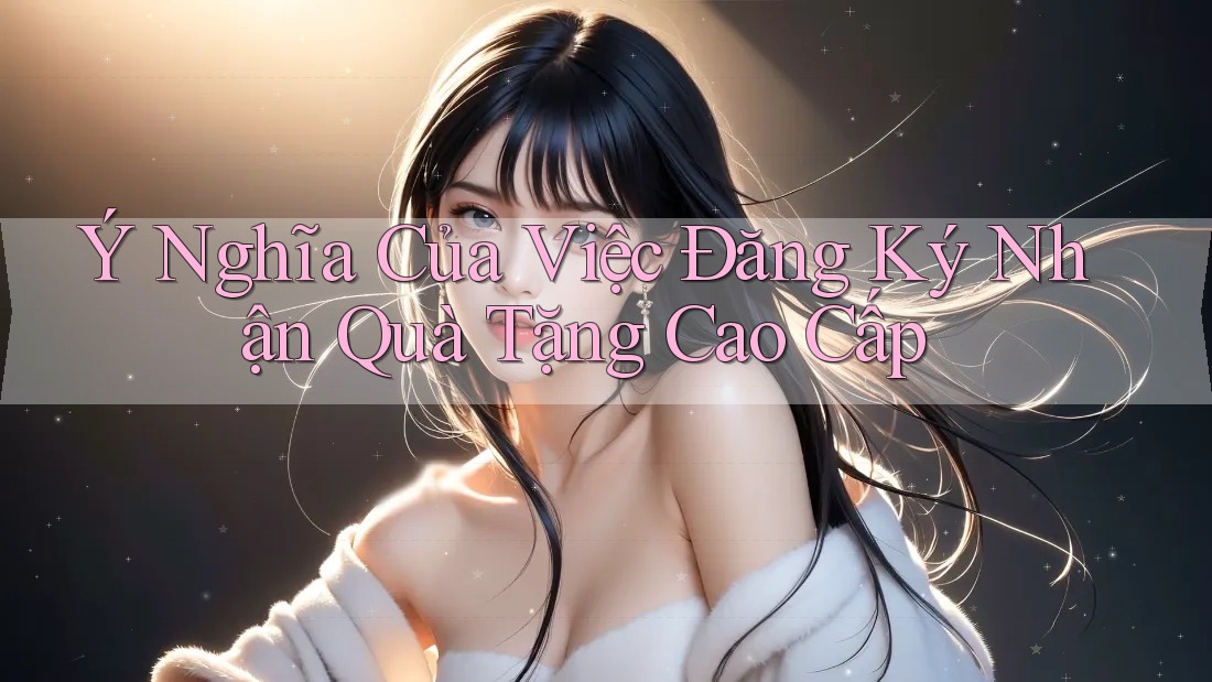 Ý Nghĩa Của Việc Đăng Ký Nhận Quà Tặng Cao Cấp Ý Nghĩa Của Việc Đăng Ký Nhận Quà Tặng Cao Cấp