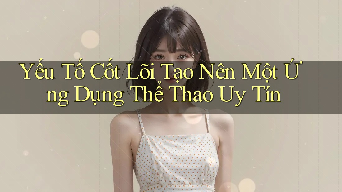 Yếu Tố Cốt Lõi Tạo Nên Một Ứng Dụng Thể Thao Uy Tín Yếu Tố Cốt Lõi Tạo Nên Một Ứng Dụng Thể Thao Uy Tín